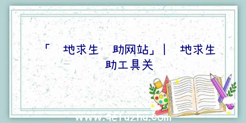 「绝地求生辅助网站」|绝地求生辅助工具关闭